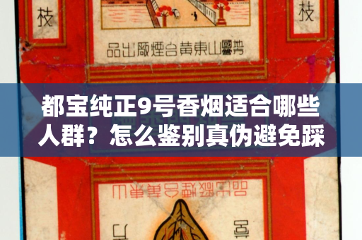 都宝纯正9号香烟适合哪些人群？怎么鉴别真伪避免踩坑？